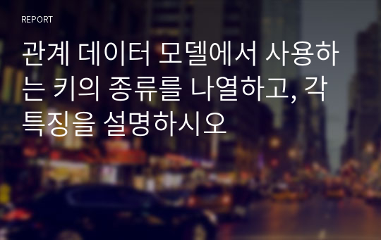 관계 데이터 모델에서 사용하는 키의 종류를 나열하고, 각 특징을 설명하시오