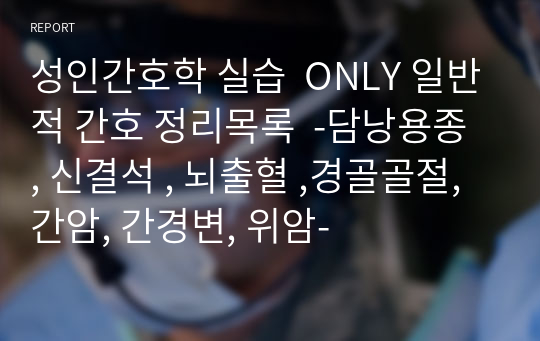 성인간호학 실습  ONLY 일반적 간호 정리목록  -담낭용종 , 신결석 , 뇌출혈 ,경골골절, 간암, 간경변, 위암-