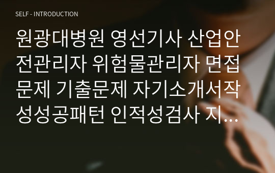 원광대병원 영선기사 산업안전관리자 위험물관리자 면접문제 기출문제 자기소개서작성성공패턴 인적성검사 지원동기작성 직무계획서 입사지원서작성요령