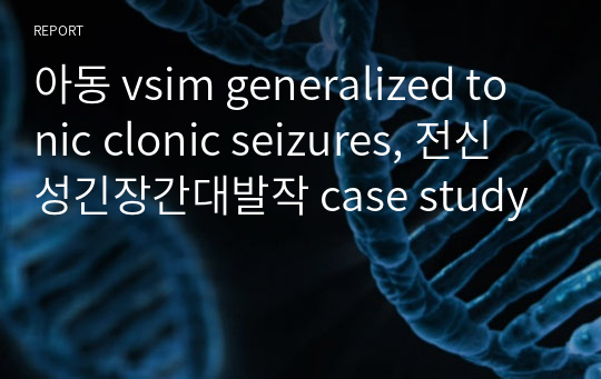 아동 vsim generalized tonic clonic seizures, 전신성긴장간대발작 case study