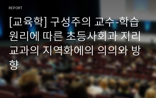 [교육학] 구성주의 교수-학습원리에 따른 초등사회과 지리교과의 지역화에의 의의와 방향