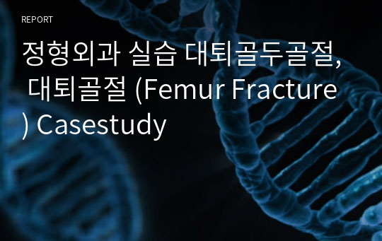 정형외과 실습 대퇴골두골절, 대퇴골절 (Femur Fracture) Casestudy