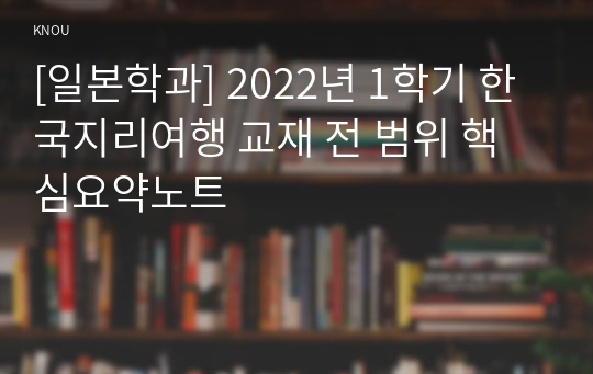 [일본학과] 2022년 1학기 한국지리여행 교재 전 범위 핵심요약노트