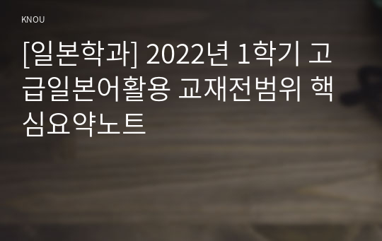 [일본학과] 2022년 1학기 고급일본어활용 교재전범위 핵심요약노트