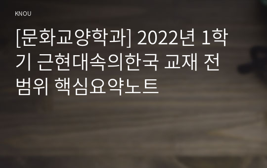 [문화교양학과] 2022년 1학기 근현대속의한국 교재 전 범위 핵심요약노트