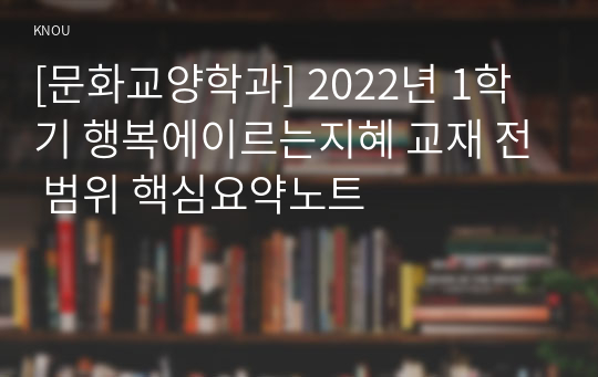 [문화교양학과] 2022년 1학기 행복에이르는지혜 교재 전 범위 핵심요약노트