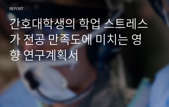 간호대학생의 학업 스트레스가 전공 만족도에 미치는 영향 연구계획서