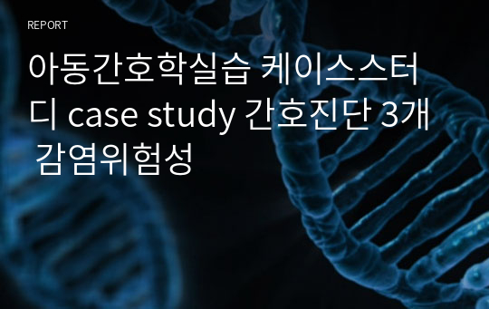 아동간호학실습 케이스스터디 case study 간호진단 3개 감염위험성