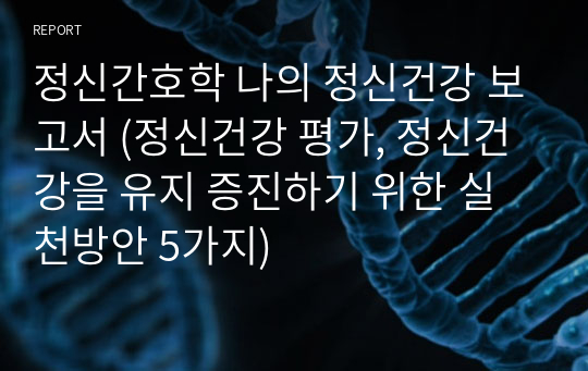 정신간호학 나의 정신건강 보고서 (정신건강 평가, 정신건강을 유지 증진하기 위한 실천방안 5가지)