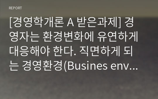 [경영학개론 A 받은과제] 경영자는 환경변화에 유연하게 대응해야 한다. 직면하게 되는 경영환경(Busines environment) 중 외부환경요인과 경영환경 분석의 중요성에 대해 기술하시오.