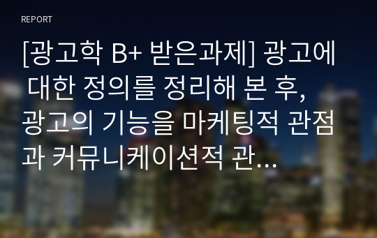 [광고학 B+ 받은과제] 광고에 대한 정의를 정리해 본 후, 광고의 기능을 마케팅적 관점과 커뮤니케이션적 관점에서 각각 설명해 봅시다.