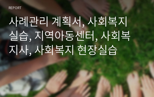 사례관리 계획서, 사회복지 실습, 지역아동센터, 사회복지사, 사회복지 현장실습