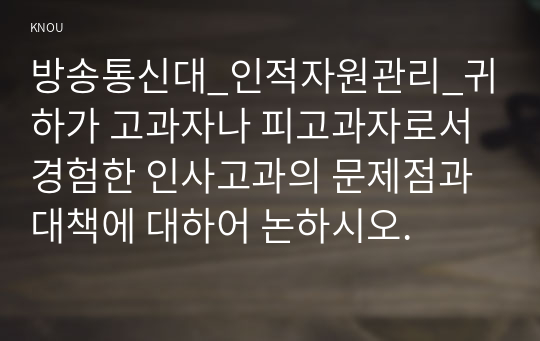 방송통신대_인적자원관리_귀하가 고과자나 피고과자로서 경험한 인사고과의 문제점과 대책에 대하어 논하시오.