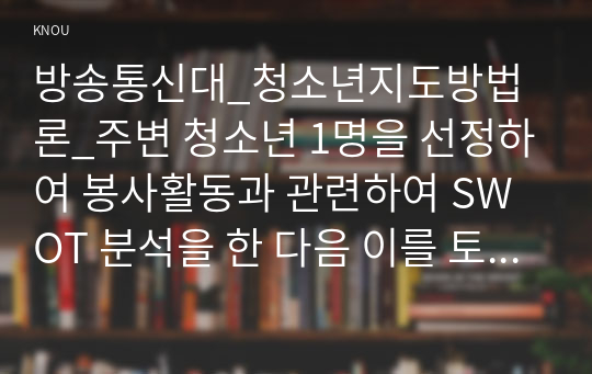 방송통신대_청소년지도방법론_주변 청소년 1명을 선정하여 봉사활동과 관련하여 SWOT 분석을 한 다음 이를 토대로 봉사활동 지도방안을 제시하시오.