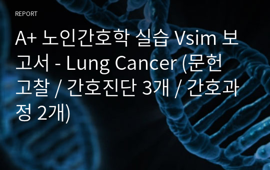 A+ 노인간호학 실습 Vsim 보고서 - Lung Cancer (문헌고찰 / 간호진단 3개 / 간호과정 2개)