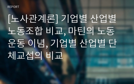 [노사관계론] 기업별 산업별 노동조합 비교, 마틴의 노동운동 이념, 기업별 산업별 단체교섭의 비교