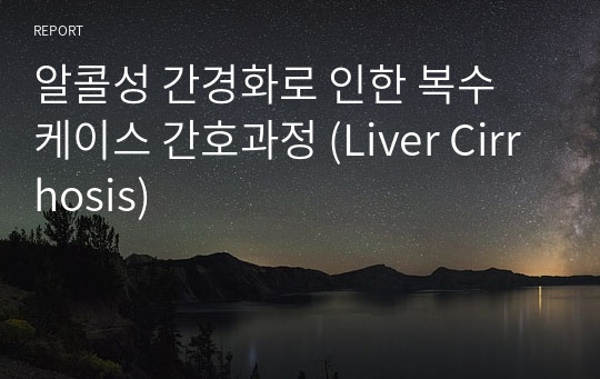 알콜성 간경화로 인한 복수 케이스 간호과정 (Liver Cirrhosis)