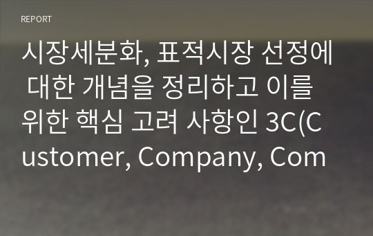 시장세분화, 표적시장 선정에 대한 개념을 정리하고 이를 위한 핵심 고려 사항인 3C(Customer, Company, Competition)에 대하여 사례를 들어 설명하시오