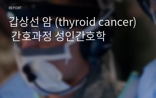 갑상선 암 (thyroid cancer) 간호과정 성인간호학