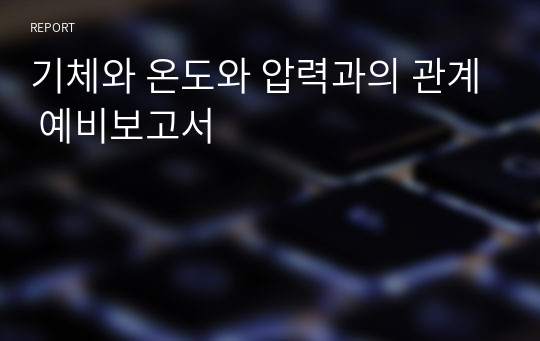 기체와 온도와 압력과의 관계 예비보고서