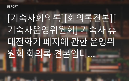 [기숙사회의록][회의록견본][기숙사운영위원회] 기숙사 휴대전화기 폐지에 관한 운영위원회 회의록 견본입니다. 회의록 작성에 막막하신 분들이 보시면 작성에 큰 도움이 될 것입니다.