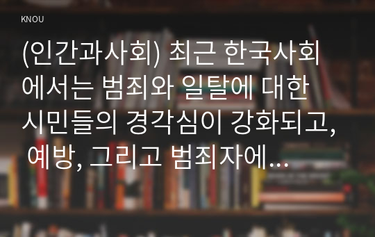 (인간과사회) 최근 한국사회에서는 범죄와 일탈에 대한 시민들의 경각심이 강화되고, 예방, 그리고 범죄자에 대한 엄벌