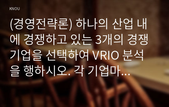 (경영전략론) 하나의 산업 내에 경쟁하고 있는 3개의 경쟁기업을 선택하여 VRIO 분석을 행하시오. 각 기업마다 적어도 5개의 강점에