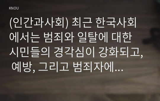 (인간과사회) 최근 한국사회에서는 범죄와 일탈에 대한 시민들의 경각심이 강화되고, 예방, 그리고 범죄자에 대한 엄벌