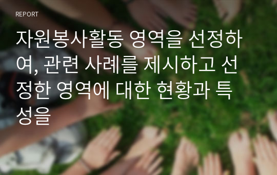 자원봉사활동 영역을 선정하여, 관련 사례를 제시하고 선정한 영역에 대한 현황과 특성을