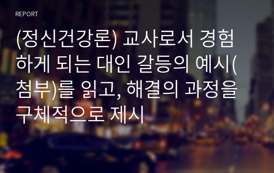 (정신건강론) 교사로서 경험하게 되는 대인 갈등의 예시(첨부)를 읽고, 해결의 과정을 구체적으로 제시