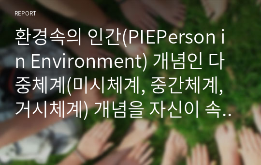 환경속의 인간(PIEPerson in Environment) 개념인 다중체계(미시체계, 중간체계, 거시체계) 개념을 자신이 속해 있는 체계들을