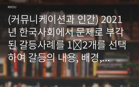 (커뮤니케이션과 인간) 2021년 한국사회에서 문제로 부각된 갈등사례를 1∼2개를 선택하여 갈등의 내용, 배경, 문제점
