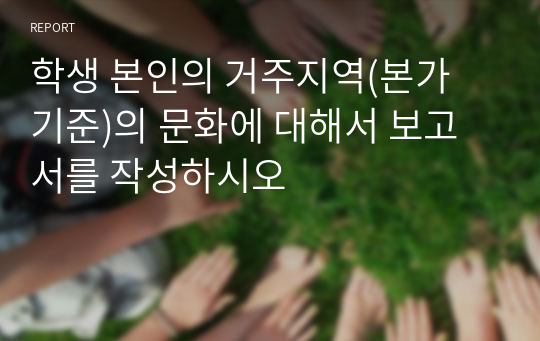 학생 본인의 거주지역(본가 기준)의 문화에 대해서 보고서를 작성하시오