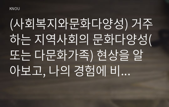 (사회복지와문화다양성) 거주하는 지역사회의 문화다양성(또는 다문화가족) 현상을 알아보고, 나의 경험에 비추어, 문제점