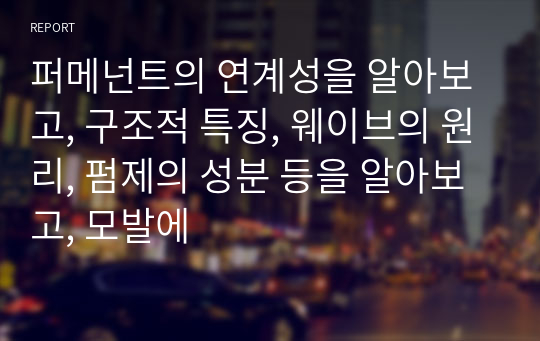 퍼메넌트의 연계성을 알아보고, 구조적 특징, 웨이브의 원리, 펌제의 성분 등을 알아보고, 모발에