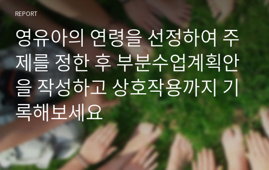 영유아의 연령을 선정하여 주제를 정한 후 부분수업계획안을 작성하고 상호작용까지 기록해보세요