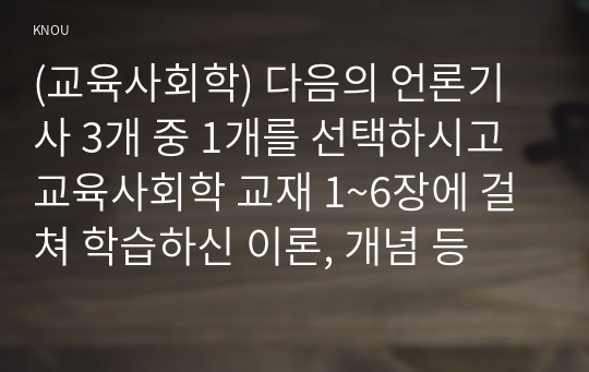 (교육사회학) 다음의 언론기사 3개 중 1개를 선택하시고 교육사회학 교재 1~6장에 걸쳐 학습하신 이론, 개념 등