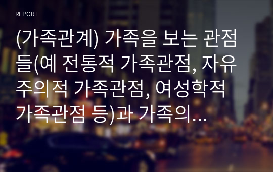 (가족관계) 가족을 보는 관점들(예 전통적 가족관점, 자유주의적 가족관점, 여성학적 가족관점 등)과 가족의 기능을