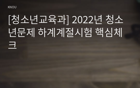 [청소년교육과] 2022년 청소년문제 하계계절시험 핵심체크