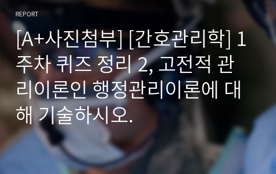 [A+사진첨부] [간호관리학] 1주차 퀴즈 정리 2, 고전적 관리이론인 행정관리이론에 대해 기술하시오.