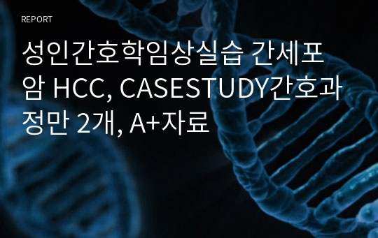 성인간호학임상실습 간세포암 HCC, CASESTUDY간호과정만 2개, A+자료