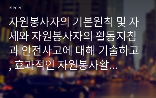 자원봉사자의 기본원칙 및 자세와 자원봉사자의 활동지침과 안전사고에 대해 기술하고, 효과적인 자원봉사활동의 행동요령