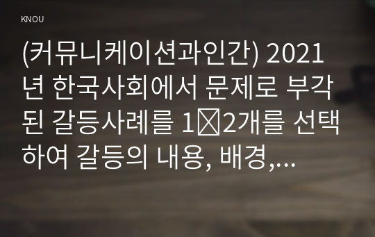 (커뮤니케이션과인간) 2021년 한국사회에서 문제로 부각된 갈등사례를 1∼2개를 선택하여 갈등의 내용, 배경, 문제점을 기술