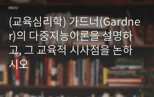 (교육심리학) 가드너(Gardner)의 다중지능이론을 설명하고, 그 교육적 시사점을 논하시오