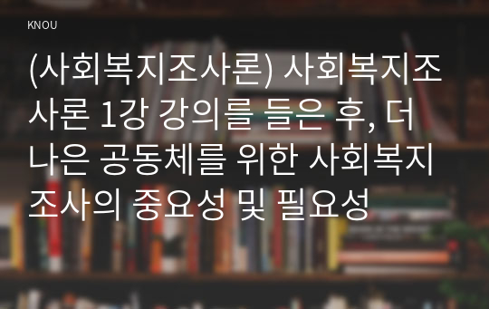 (사회복지조사론) 사회복지조사론 1강 강의를 들은 후, 더 나은 공동체를 위한 사회복지조사의 중요성 및 필요성