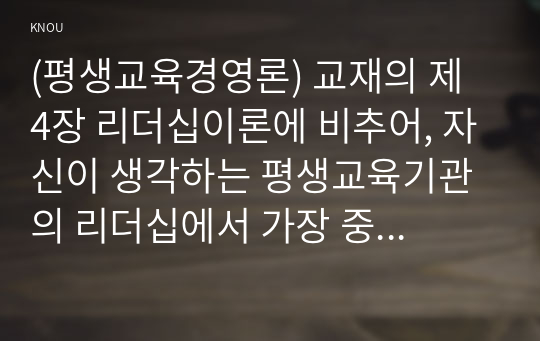 (평생교육경영론) 교재의 제 4장 리더십이론에 비추어, 자신이 생각하는 평생교육기관의 리더십에서 가장 중요한 요인을 제시