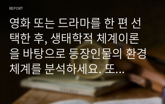 영화 또는 드라마를 한 편 선택한 후, 생태학적 체계이론을 바탕으로 등장인물의 환경체계를 분석하세요. 또한 등장인물