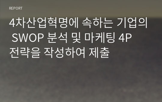 4차산업혁명에 속하는 기업의 SWOP 분석 및 마케팅 4P 전략을 작성하여 제출