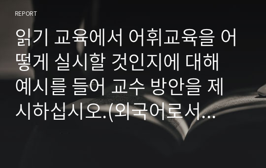 읽기 교육에서 어휘교육을 어떻게 실시할 것인지에 대해 예시를 들어 교수 방안을 제시하십시오.(외국어로서의 한국어 어휘교육론 과제)