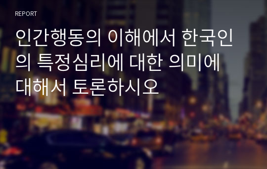 인간행동의 이해에서 한국인의 특정심리에 대한 의미에 대해서 토론하시오